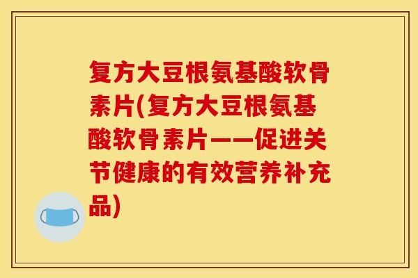 复方大豆根氨基酸软骨素片(复方大豆根氨基酸软骨素片——促进关节健康的有效营养补充品) 复方大豆根氨基酸软骨素片(复方大豆根氨基酸软骨素片——促进关节健康的有效营养补充品)