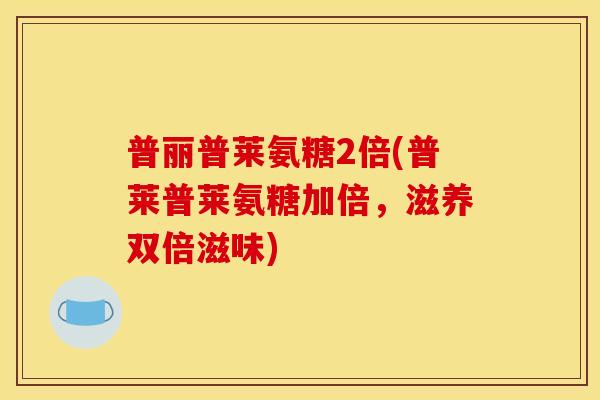 普丽普莱氨糖2倍(普莱普莱氨糖加倍,滋养双倍滋味) 普丽普莱氨糖2倍(普莱普莱氨糖加倍,滋养双倍滋味)
