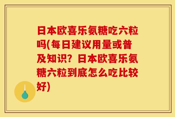 日本欧喜乐氨糖吃六粒吗(每日建议用量或普及知识?日本欧喜乐氨糖六粒到底怎么吃比较好) 日本欧喜乐氨糖吃六粒吗(每日建议用量或普及知识?日本欧喜乐氨糖六粒到底怎么吃比较好)