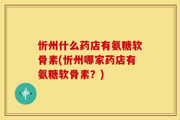 忻州什么药店有氨糖软骨素(忻州哪家药店有氨糖软骨素?) 忻州什么药店有氨糖软骨素(忻州哪家药店有氨糖软骨素?)