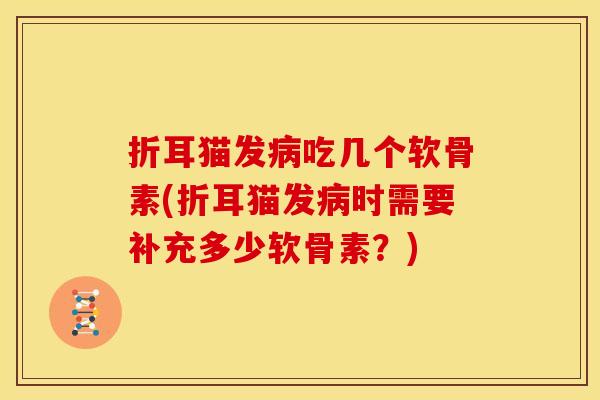折耳猫发吃几个软骨素(折耳猫发时需要补充多少软骨素?) 折耳猫发吃几个软骨素(折耳猫发时需要补充多少软骨素?)