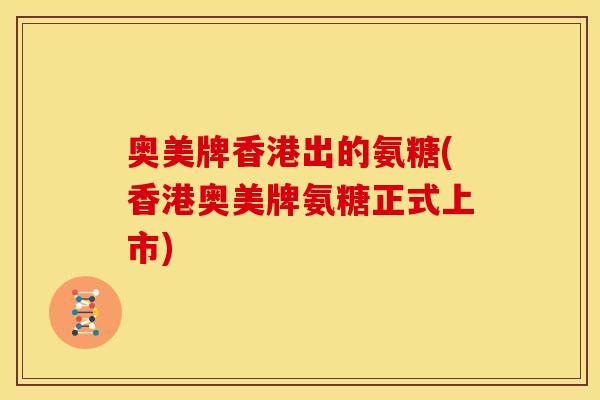 奥美牌香港出的氨糖(香港奥美牌氨糖正式上市) 奥美牌香港出的氨糖(香港奥美牌氨糖正式上市)