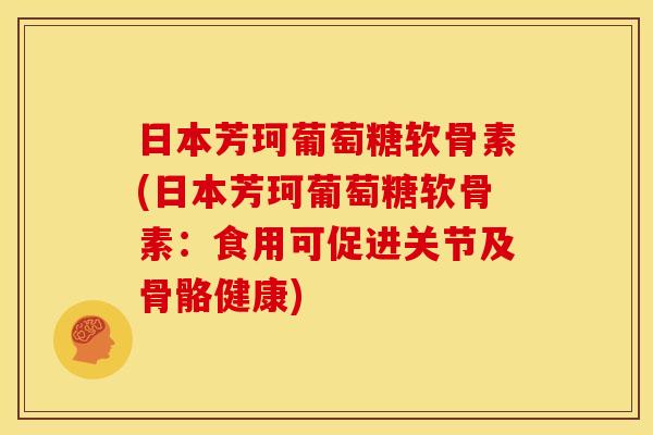 日本芳珂葡萄糖软骨素(日本芳珂葡萄糖软骨素：食用可促进关节及骨骼健康)
