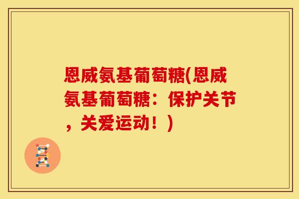 恩威氨基葡萄糖(恩威氨基葡萄糖:保护关节,关爱运动!) 恩威氨基葡萄糖(恩威氨基葡萄糖:保护关节,关爱运动!)