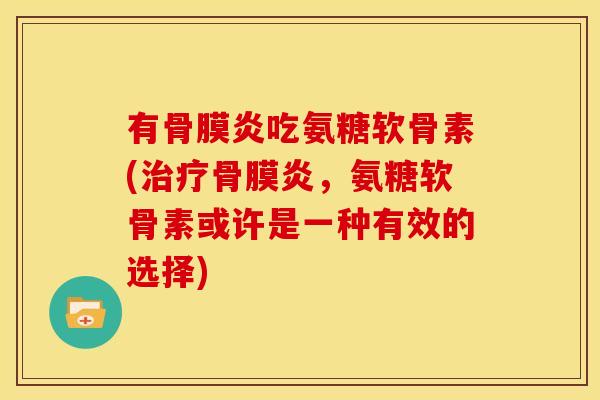 有骨膜炎吃氨糖软骨素(骨膜炎,氨糖软骨素或许是一种有效的选择) 有骨膜炎吃氨糖软骨素(骨膜炎,氨糖软骨素或许是一种有效的选择)