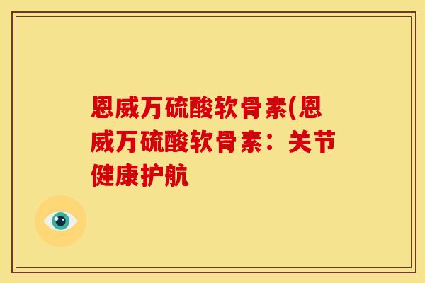 恩威万硫酸软骨素(恩威万硫酸软骨素:关节健康护航 恩威万硫酸软骨素(恩威万硫酸软骨素:关节健康护航