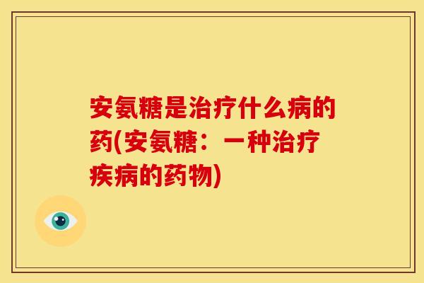 安氨糖是什么的药(安氨糖:一种的) 安氨糖是什么的药(安氨糖:一种的)