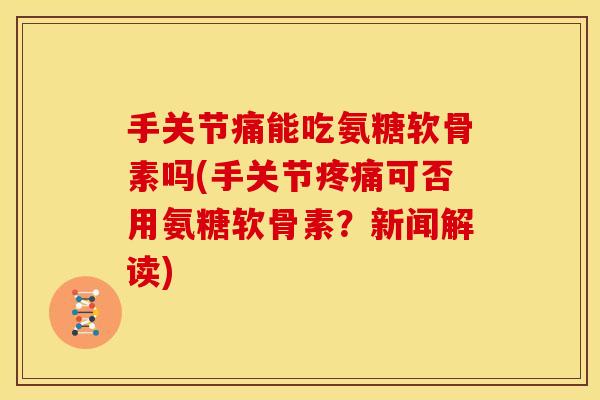 手关节痛能吃氨糖软骨素吗(手关节可否用氨糖软骨素？新闻解读)
