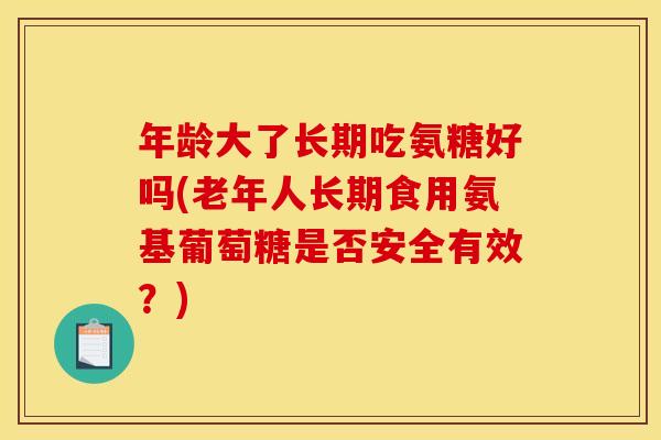 年龄大了长期吃氨糖好吗(老年人长期食用氨基葡萄糖是否安全有效?) 年龄大了长期吃氨糖好吗(老年人长期食用氨基葡萄糖是否安全有效?)