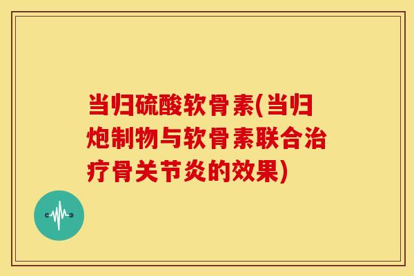 当归硫酸软骨素(当归炮制物与软骨素联合骨的效果)