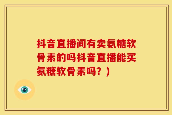 抖音直播间有卖氨糖软骨素的吗抖音直播能买氨糖软骨素吗?) 抖音直播间有卖氨糖软骨素的吗抖音直播能买氨糖软骨素吗?)
