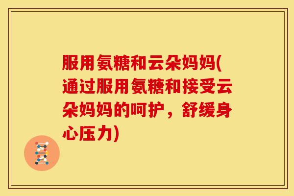 服用氨糖和云朵妈妈(通过服用氨糖和接受云朵妈妈的呵护,舒缓身心压力) 服用氨糖和云朵妈妈(通过服用氨糖和接受云朵妈妈的呵护,舒缓身心压力)