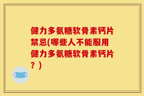 健力多氨糖软骨素钙片禁忌(哪些人不能服用健力多氨糖软骨素钙片?) 健力多氨糖软骨素钙片禁忌(哪些人不能服用健力多氨糖软骨素钙片?)