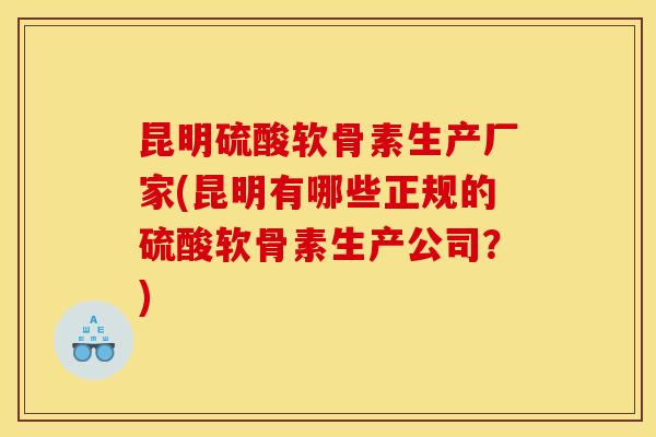 昆明硫酸软骨素生产厂家(昆明有哪些正规的硫酸软骨素生产公司?) 昆明硫酸软骨素生产厂家(昆明有哪些正规的硫酸软骨素生产公司?)