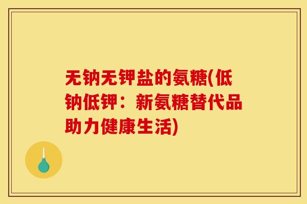 无钠无钾盐的氨糖(低钠低钾：新氨糖替代品助力健康生活)