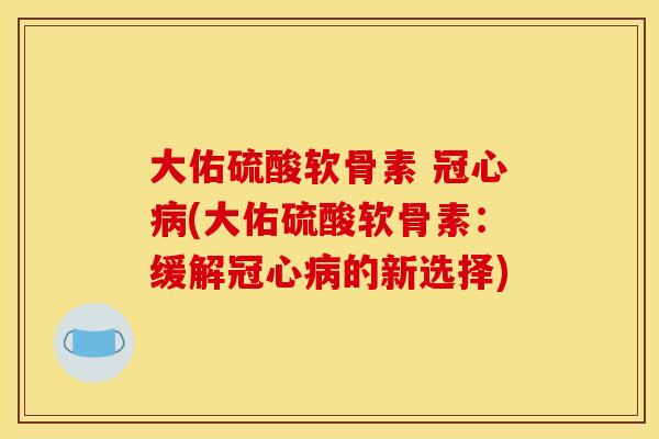 大佑硫酸软骨素 (大佑硫酸软骨素:缓解的新选择) 大佑硫酸软骨素 (大佑硫酸软骨素:缓解的新选择)