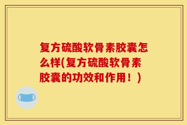 复方硫酸软骨素胶囊怎么样(复方硫酸软骨素胶囊的功效和作用！)