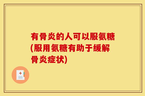 有骨炎的人可以服氨糖(服用氨糖有助于缓解骨状) 有骨炎的人可以服氨糖(服用氨糖有助于缓解骨状)