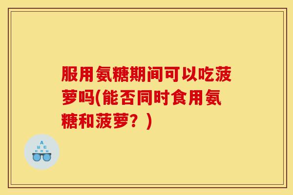 服用氨糖期间可以吃菠萝吗(能否同时食用氨糖和菠萝?) 服用氨糖期间可以吃菠萝吗(能否同时食用氨糖和菠萝?)