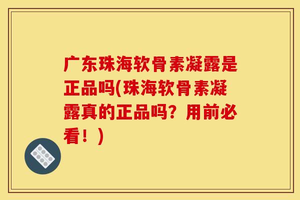 广东珠海软骨素凝露是正品吗(珠海软骨素凝露真的正品吗?用前必看!) 广东珠海软骨素凝露是正品吗(珠海软骨素凝露真的正品吗?用前必看!)