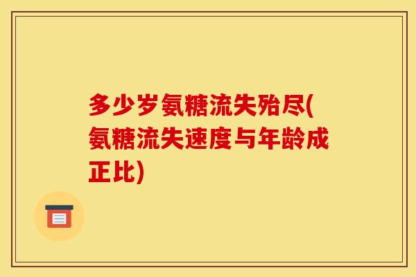 多少岁氨糖流失殆尽(氨糖流失速度与年龄成正比)