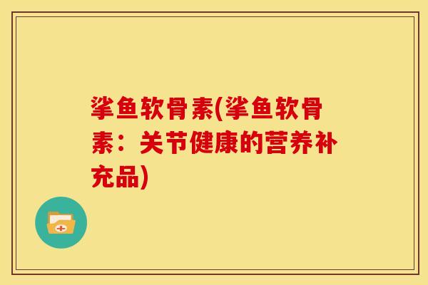 挲鱼软骨素(挲鱼软骨素:关节健康的营养补充品) 挲鱼软骨素(挲鱼软骨素:关节健康的营养补充品)