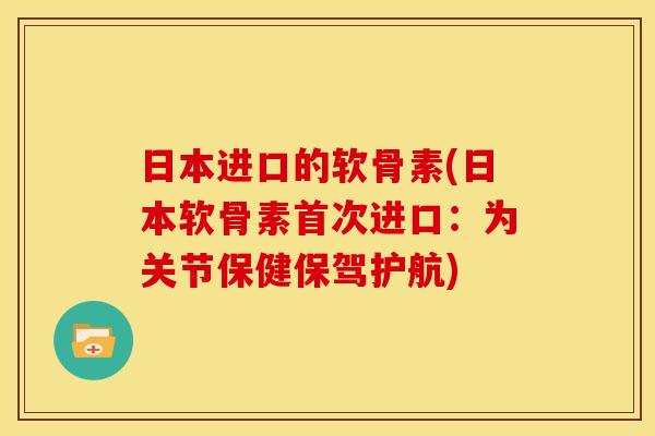 日本进口的软骨素(日本软骨素首次进口:为关节保健保驾护航) 日本进口的软骨素(日本软骨素首次进口:为关节保健保驾护航)