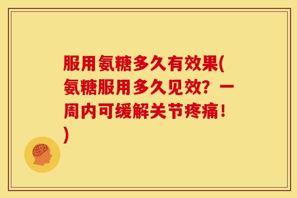 服用氨糖多久有效果(氨糖服用多久见效?一周内可缓解关节!) 服用氨糖多久有效果(氨糖服用多久见效?一周内可缓解关节!)