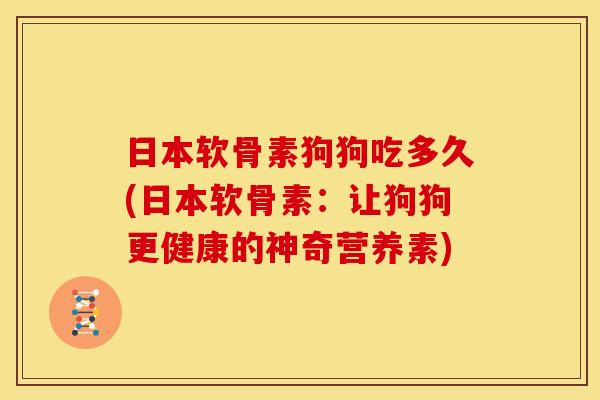 日本软骨素狗狗吃多久(日本软骨素：让狗狗更健康的神奇营养素)
