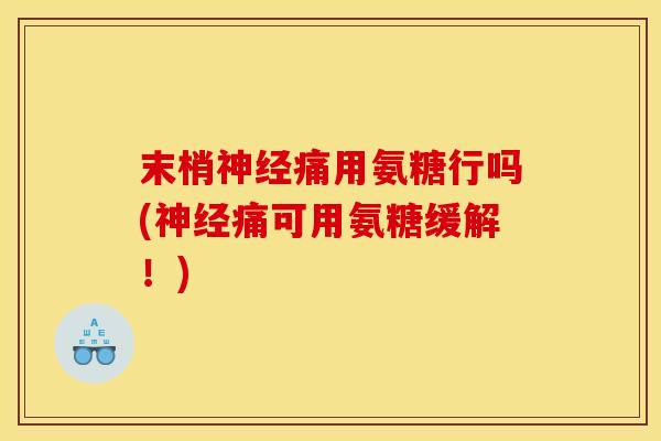 末梢痛用氨糖行吗(痛可用氨糖缓解！)