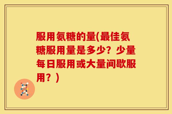 服用氨糖的量(佳氨糖服用量是多少?少量每日服用或大量间歇服用?) 服用氨糖的量(佳氨糖服用量是多少?少量每日服用或大量间歇服用?)