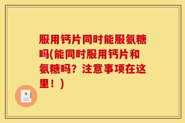 服用钙片同时能服氨糖吗(能同时服用钙片和氨糖吗?注意事项在这里!) 服用钙片同时能服氨糖吗(能同时服用钙片和氨糖吗?注意事项在这里!)