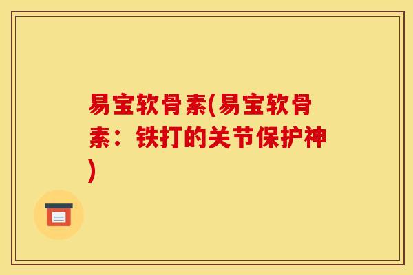 易宝软骨素(易宝软骨素：铁打的关节保护神)