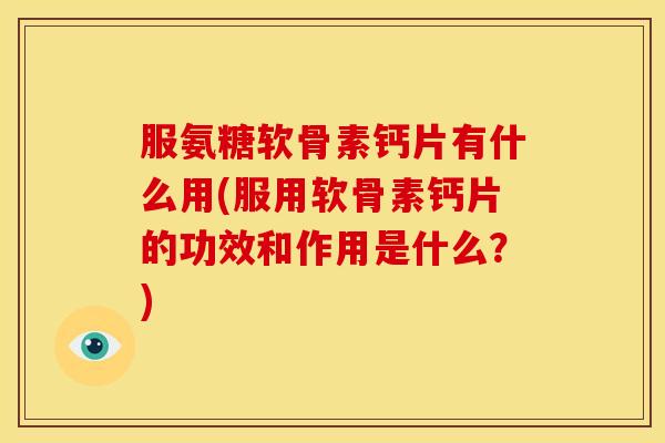 服氨糖软骨素钙片有什么用(服用软骨素钙片的功效和作用是什么？)