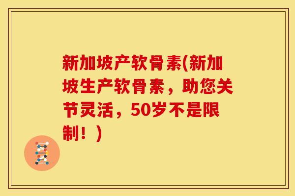 新加坡产软骨素(新加坡生产软骨素,助您关节灵活,50岁不是限制!) 新加坡产软骨素(新加坡生产软骨素,助您关节灵活,50岁不是限制!)
