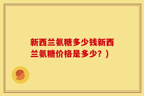 新西兰氨糖多少钱新西兰氨糖价格是多少?) 新西兰氨糖多少钱新西兰氨糖价格是多少?)