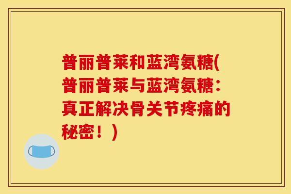 普丽普莱和蓝湾氨糖(普丽普莱与蓝湾氨糖:真正解决骨关节的秘密!) 普丽普莱和蓝湾氨糖(普丽普莱与蓝湾氨糖:真正解决骨关节的秘密!)