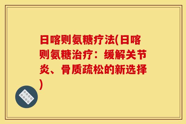 日喀则氨糖疗法(日喀则氨糖:缓解、的新选择) 日喀则氨糖疗法(日喀则氨糖:缓解、的新选择)