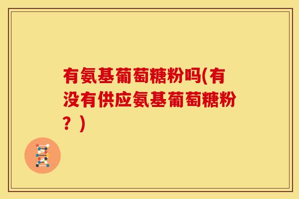 有氨基葡萄糖粉吗(有没有供应氨基葡萄糖粉?) 有氨基葡萄糖粉吗(有没有供应氨基葡萄糖粉?)