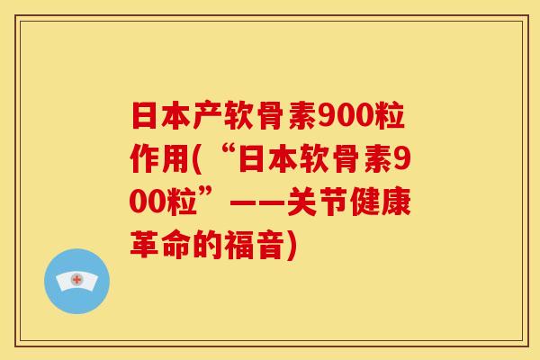 日本产软骨素900粒作用(“日本软骨素900粒”——关节健康革命的福音) 日本产软骨素900粒作用(“日本软骨素900粒”——关节健康革命的福音)