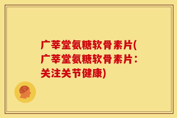广莘堂氨糖软骨素片(广莘堂氨糖软骨素片:关注关节健康) 广莘堂氨糖软骨素片(广莘堂氨糖软骨素片:关注关节健康)