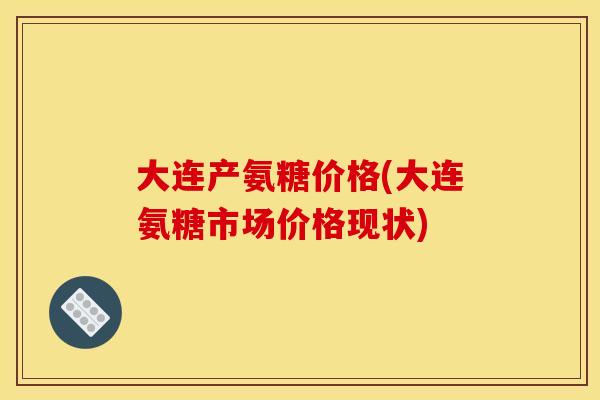 大连产氨糖价格(大连氨糖市场价格现状) 大连产氨糖价格(大连氨糖市场价格现状)