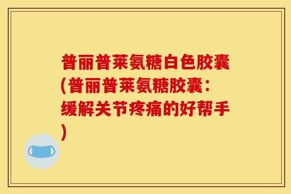 普丽普莱氨糖白色胶囊(普丽普莱氨糖胶囊:缓解关节的好帮手) 普丽普莱氨糖白色胶囊(普丽普莱氨糖胶囊:缓解关节的好帮手)