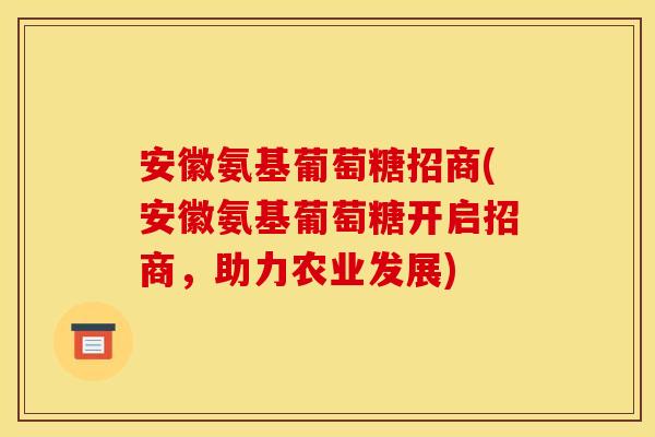 安徽氨基葡萄糖招商(安徽氨基葡萄糖开启招商,助力农业发展) 安徽氨基葡萄糖招商(安徽氨基葡萄糖开启招商,助力农业发展)