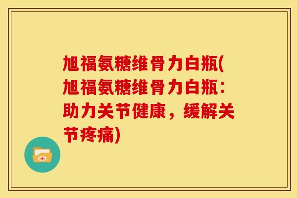 旭福氨糖维骨力白瓶(旭福氨糖维骨力白瓶:助力关节健康,缓解关节) 旭福氨糖维骨力白瓶(旭福氨糖维骨力白瓶:助力关节健康,缓解关节)