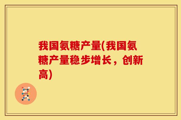 我国氨糖产量(我国氨糖产量稳步增长,创新高) 我国氨糖产量(我国氨糖产量稳步增长,创新高)