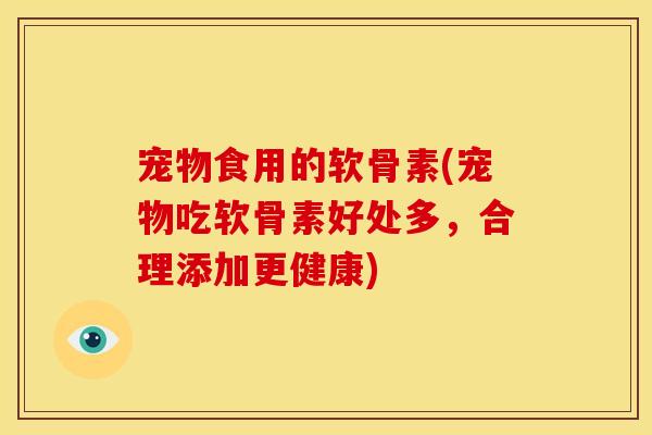 宠物食用的软骨素(宠物吃软骨素好处多,合理添加更健康) 宠物食用的软骨素(宠物吃软骨素好处多,合理添加更健康)