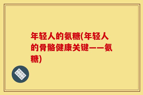 年轻人的氨糖(年轻人的骨骼健康关键——氨糖)