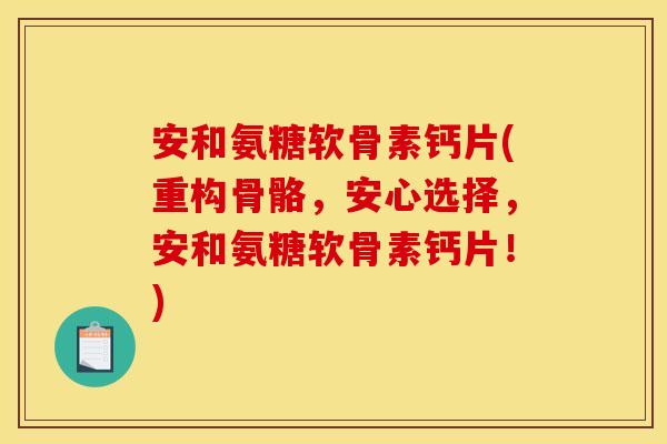 安和氨糖软骨素钙片(重构骨骼,安心选择,安和氨糖软骨素钙片!) 安和氨糖软骨素钙片(重构骨骼,安心选择,安和氨糖软骨素钙片!)