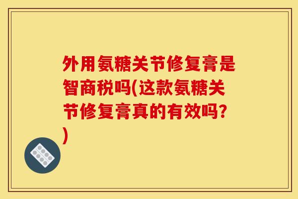 外用氨糖关节修复膏是智商税吗(这款氨糖关节修复膏真的有效吗?) 外用氨糖关节修复膏是智商税吗(这款氨糖关节修复膏真的有效吗?)